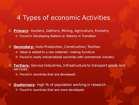 4 Types of economic Activities  Primary- Hunters, Gathers, Mining, Agriculture, Forestry  Found in Developing Nations or Nations in Transition  Secondary-