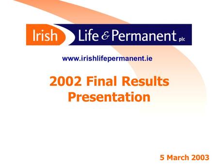 1 2002 Final Results Presentation www.irishlifepermanent.ie 5 March 2003.