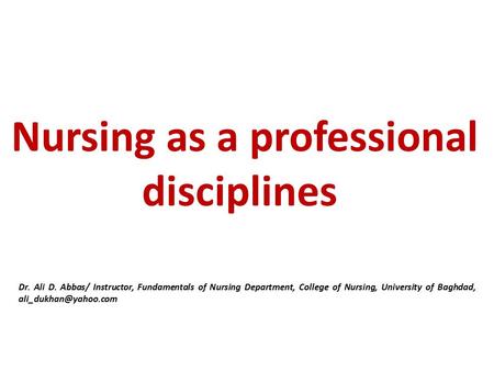Nursing as a professional disciplines Dr. Ali D. Abbas/ Instructor, Fundamentals of Nursing Department, College of Nursing, University of Baghdad,
