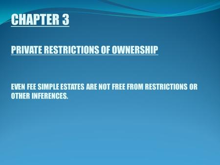 CHAPTER 3 PRIVATE RESTRICTIONS OF OWNERSHIP EVEN FEE SIMPLE ESTATES ARE NOT FREE FROM RESTRICTIONS OR OTHER INFERENCES.