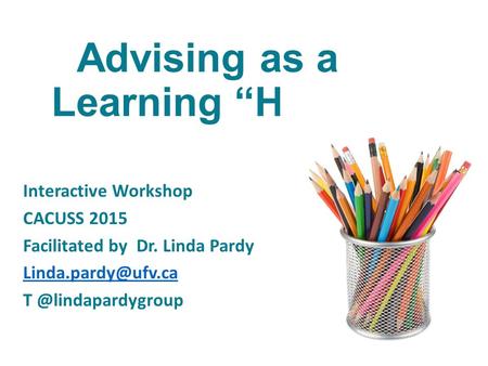 Advising as a Learning “HUB” Interactive Workshop CACUSS 2015 Facilitated by Dr. Linda Pardy