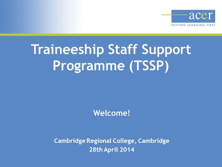 Traineeship Staff Support Programme (TSSP) Welcome! Cambridge Regional College, Cambridge 28th April 2014.