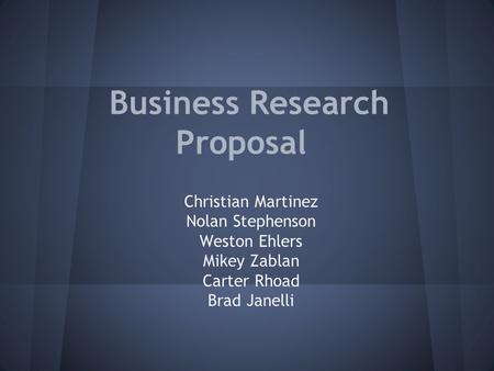 Business Research Proposal Christian Martinez Nolan Stephenson Weston Ehlers Mikey Zablan Carter Rhoad Brad Janelli.