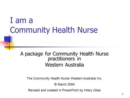 1 I am a Community Health Nurse A package for Community Health Nurse practitioners in Western Australia The Community Health Nurse Western Australia Inc.