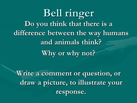 Bell ringer Do you think that there is a difference between the way humans and animals think? Why or why not? Write a comment or question, or draw a picture,