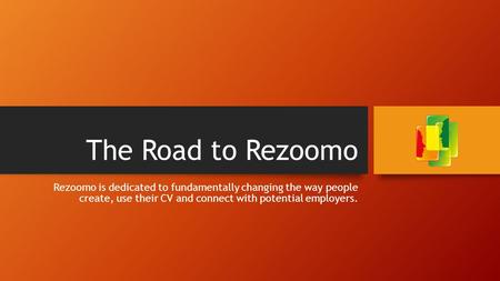 The Road to Rezoomo Rezoomo is dedicated to fundamentally changing the way people create, use their CV and connect with potential employers.