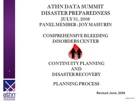 2008© COPYRIGHT 1 1 ATHN DATA SUMMIT DISASTER PREPAREDNESS JULY 31, 2008 PANEL MEMBER - JOY MAHURIN COMPREHENSIVE BLEEDING DISORDERS CENTER CONTINUITY.