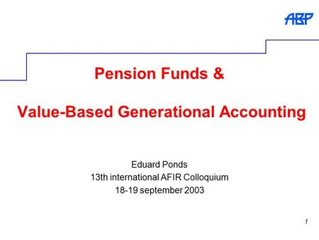 1 Pension Funds & Value-Based Generational Accounting Eduard Ponds 13th international AFIR Colloquium 18-19 september 2003.