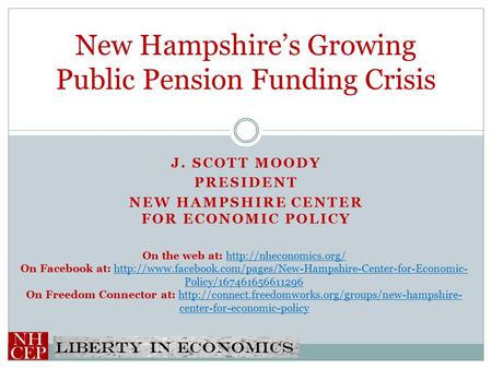 Liberty in economics J. SCOTT MOODY PRESIDENT NEW HAMPSHIRE CENTER FOR ECONOMIC POLICY New Hampshire’s Growing Public Pension Funding Crisis On the web.