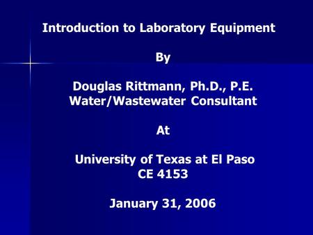 Introduction to Laboratory Equipment By Douglas Rittmann, Ph.D., P.E. Water/Wastewater Consultant At University of Texas at El Paso CE 4153 January 31,
