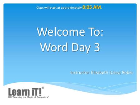 Welcome To: Word Day 3 Instructor: Elizabeth (Lissy) Robie Class will start at approximately 8:05 AM.