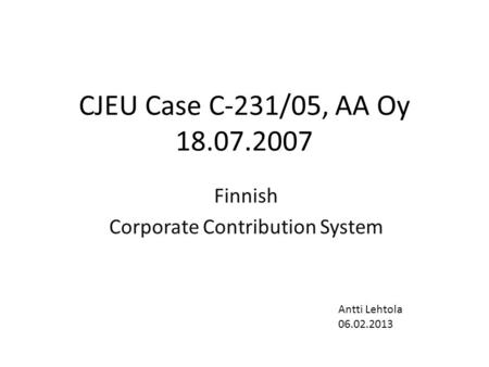 CJEU Case C-231/05, AA Oy 18.07.2007 Finnish Corporate Contribution System Antti Lehtola 06.02.2013.