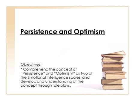 Persistence and Optimism Objectives: * Comprehend the concept of “Persistence” and “Optimism” as two of the Emotional Intelligence scales, and develop.