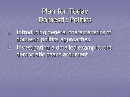 Plan for Today Domestic Politics 1. Introducing general characteristics of domestic politics approaches. 2. Investigating a detailed example: the democratic.