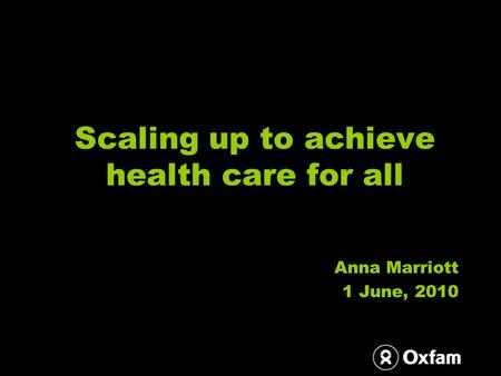 Scaling up to achieve health care for all Anna Marriott 1 June, 2010.