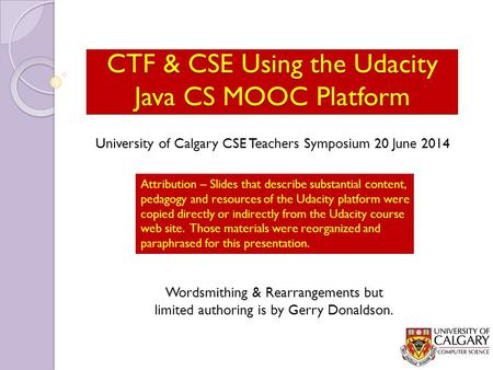 CTF & CSE Using the Udacity Java CS MOOC Platform Wordsmithing & Rearrangements but limited authoring is by Gerry Donaldson. Attribution – Slides that.