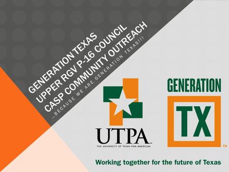 GENERATION TEXAS UPPER RGV P-16 COUNCIL CASP COMMUNITY OUTREACH …BECAUSE WE ARE GENERATION TEXAS!!!
