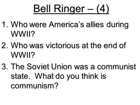Bell Ringer – (4) 1.Who were America’s allies during WWII? 2.Who was victorious at the end of WWII? 3.The Soviet Union was a communist state. What do you.