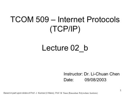 1 TCOM 509 – Internet Protocols (TCP/IP) Lecture 02_b Instructor: Dr. Li-Chuan Chen Date: 09/08/2003 Based in part upon slides of Prof. J. Kurose (U Mass),