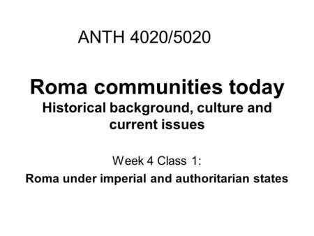 Roma communities today Historical background, culture and current issues Week 4 Class 1: Roma under imperial and authoritarian states ANTH 4020/5020.