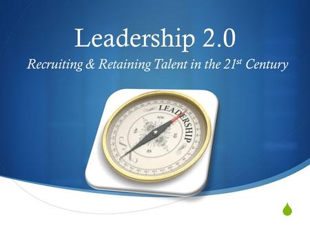  Leadership 2.0 Recruiting & Retaining Talent in the 21 st Century.