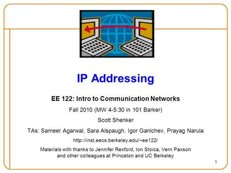 1 IP Addressing EE 122: Intro to Communication Networks Fall 2010 (MW 4-5:30 in 101 Barker) Scott Shenker TAs: Sameer Agarwal, Sara Alspaugh, Igor Ganichev,