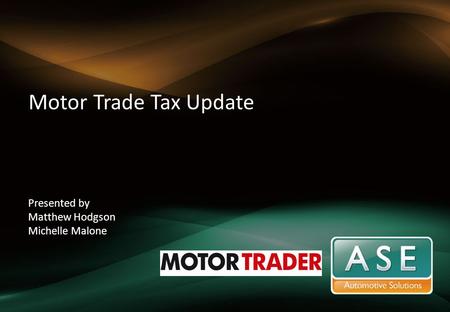 Motor Trade Tax Update Presented by Matthew Hodgson Michelle Malone.