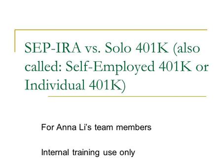 SEP-IRA vs. Solo 401K (also called: Self-Employed 401K or Individual 401K) For Anna Li’s team members Internal training use only.