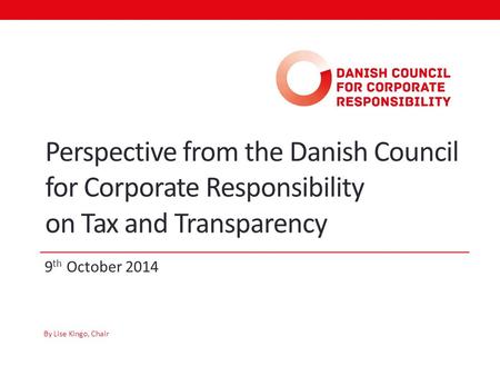 9 th October 2014 Perspective from the Danish Council for Corporate Responsibility on Tax and Transparency By Lise Kingo, Chair.