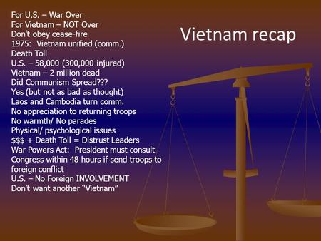 For U.S. – War Over For Vietnam – NOT Over Don’t obey cease-fire 1975: Vietnam unified (comm.) Death Toll U.S. – 58,000 (300,000 injured) Vietnam – 2 million.