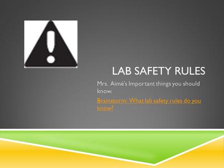 LAB SAFETY RULES Mrs. Aimé’s Important things you should know. Brainstorm: What lab safety rules do you know?