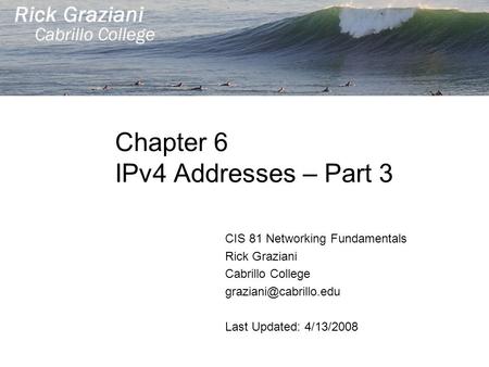 Chapter 6 IPv4 Addresses – Part 3 CIS 81 Networking Fundamentals Rick Graziani Cabrillo College Last Updated: 4/13/2008.