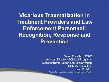 Vicarious Traumatization in Treatment Providers and Law Enforcement Personnel: Recognition, Response and Prevention Dana P Neitlich, MSW Assistant Director.