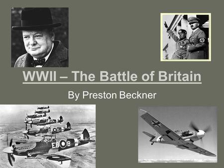 WWII – The Battle of Britain By Preston Beckner Table of Contents The Battle Compare Fighters Map Effects of the Battle Summary Glossary Bibliography.