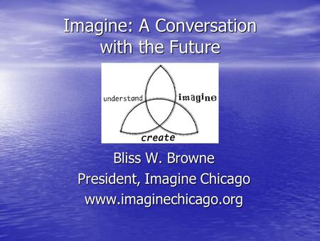 Bliss W. Browne President, Imagine Chicago www.imaginechicago.org Imagine: A Conversation with the Future.