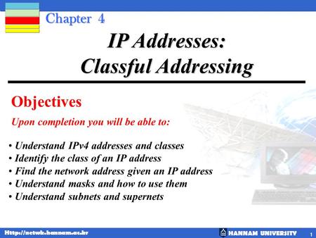 HANNAM UNIVERSITY  1 Chapter 4 Objectives Upon completion you will be able to: IP Addresses: Classful Addressing Understand IPv4.