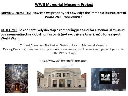 WWII Memorial Museum Project DRIVING QUESTION: How can we properly acknowledge the immense human cost of World War II worldwide? OUTCOME: To cooperatively.