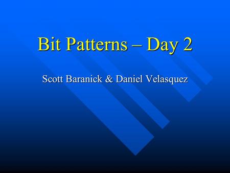 Bit Patterns – Day 2 Scott Baranick & Daniel Velasquez.