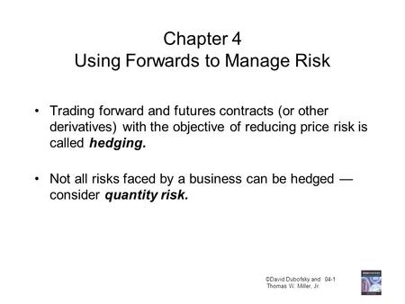 ©David Dubofsky and 04-1 Thomas W. Miller, Jr. Chapter 4 Using Forwards to Manage Risk Trading forward and futures contracts (or other derivatives) with.