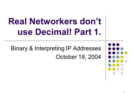 1 Real Networkers don’t use Decimal! Part 1. Binary & Interpreting IP Addresses October 19, 2004.