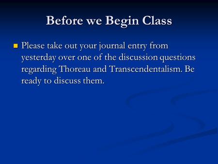 Before we Begin Class Please take out your journal entry from yesterday over one of the discussion questions regarding Thoreau and Transcendentalism. Be.