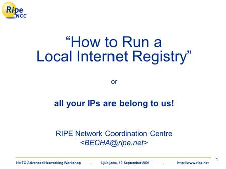 NATO Advanced Networking Workshop. Ljubljana, 19 September 2001.  1 “How to Run a Local Internet Registry” or all your IPs are belong.
