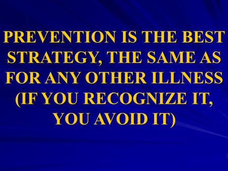 PREVENTION IS THE BEST STRATEGY, THE SAME AS FOR ANY OTHER ILLNESS (IF YOU RECOGNIZE IT, YOU AVOID IT)