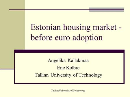 Tallinn University of Technology Estonian housing market - before euro adoption Angelika Kallakmaa Ene Kolbre Tallinn University of Technology.