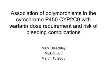 Association of polymorphisms in the cytochrome P450 CYP2C9 with warfarin dose requirement and risk of bleeding complications Mark Bleackley MEDG 505 March.