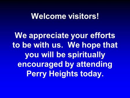 Welcome visitors! We appreciate your efforts to be with us. We hope that you will be spiritually encouraged by attending Perry Heights today.