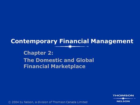 © 2004 by Nelson, a division of Thomson Canada Limited Contemporary Financial Management Chapter 2: The Domestic and Global Financial Marketplace.