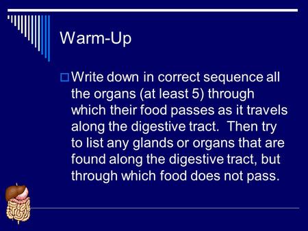 Warm-Up Write down in correct sequence all the organs (at least 5) through which their food passes as it travels along the digestive tract. Then try to.