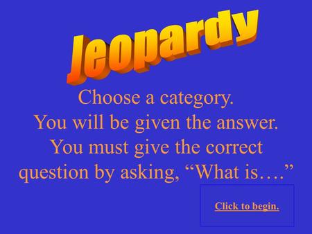Choose a category. You will be given the answer. You must give the correct question by asking, “What is….” Click to begin.