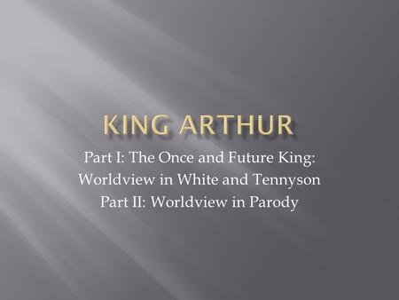 Part I: The Once and Future King: Worldview in White and Tennyson Part II: Worldview in Parody.